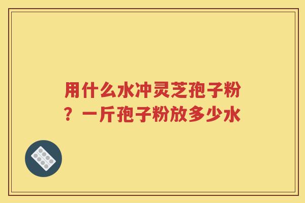 用什么水冲灵芝孢子粉？一斤孢子粉放多少水