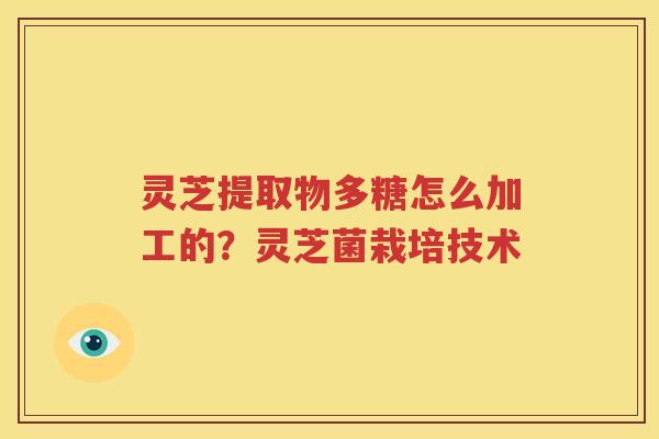 灵芝提取物多糖怎么加工的？灵芝菌栽培技术