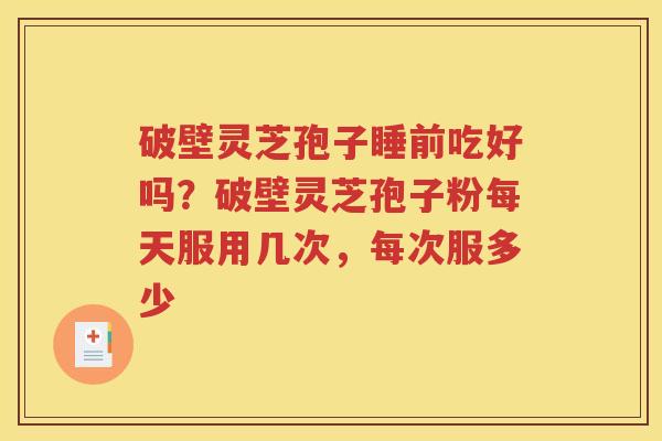 破壁灵芝孢子睡前吃好吗？破壁灵芝孢子粉每天服用几次，每次服多少