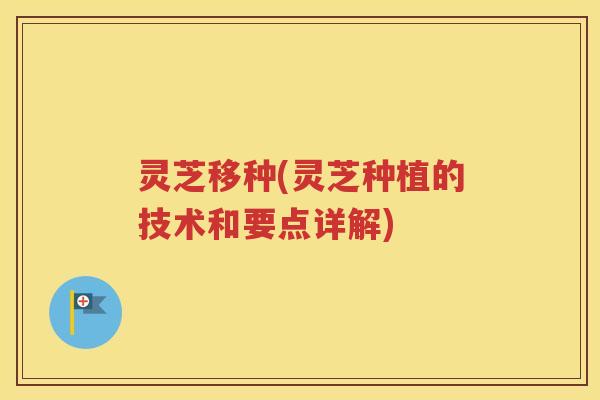 灵芝移种(灵芝种植的技术和要点详解)