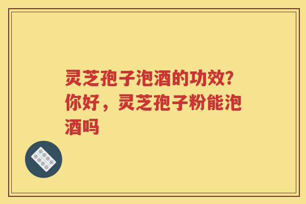 灵芝孢子泡酒的功效？你好，灵芝孢子粉能泡酒吗