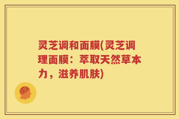 灵芝调和面膜(灵芝调理面膜：萃取天然草本力，滋养肌肤)