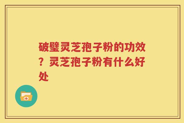 破璧灵芝孢子粉的功效？灵芝孢子粉有什么好处