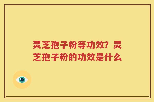 灵芝孢子粉等功效？灵芝孢子粉的功效是什么