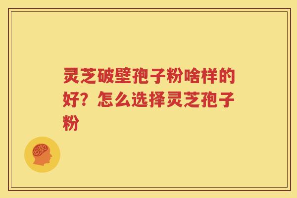灵芝破壁孢子粉啥样的好？怎么选择灵芝孢子粉