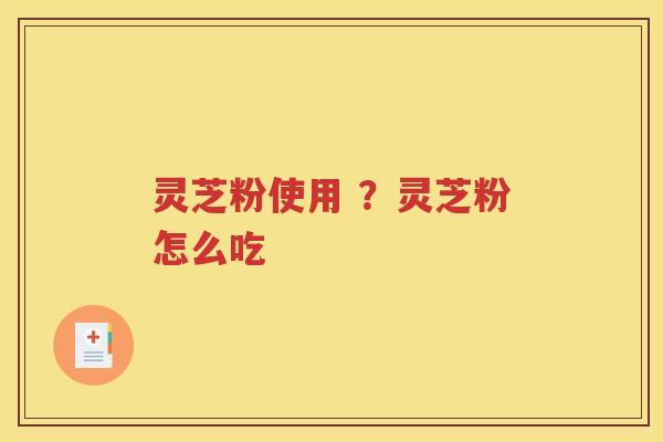 灵芝粉使用 ？灵芝粉怎么吃