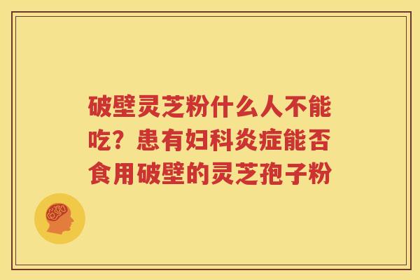 破壁灵芝粉什么人不能吃？患有妇科炎症能否食用破壁的灵芝孢子粉