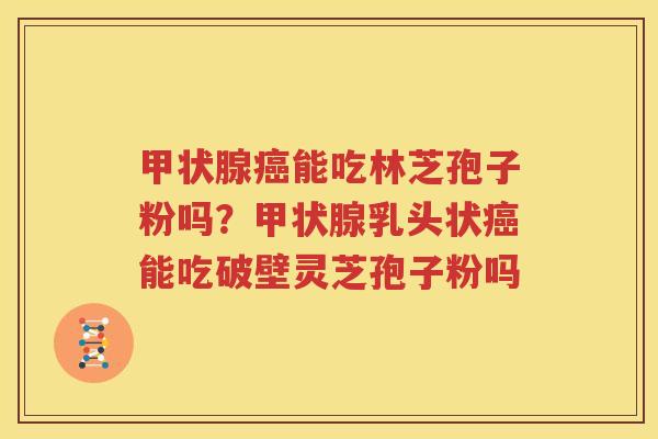 甲状腺癌能吃林芝孢子粉吗？甲状腺乳头状癌能吃破壁灵芝孢子粉吗