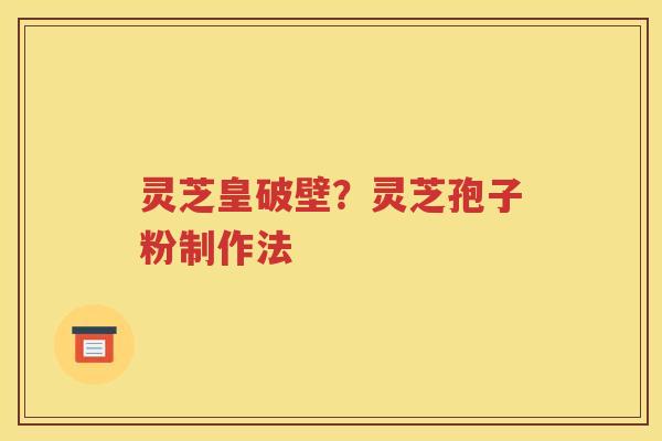 灵芝皇破壁？灵芝孢子粉制作法
