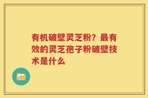 有机破壁灵芝粉？最有效的灵芝孢子粉破壁技术是什么