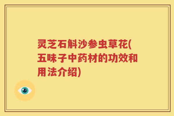 灵芝石斛沙参虫草花(五味子中药材的功效和用法介绍)