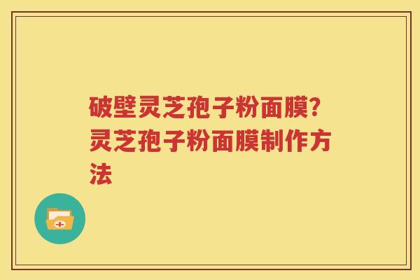 破壁灵芝孢子粉面膜？灵芝孢子粉面膜制作方法
