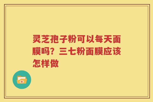 灵芝孢子粉可以每天面膜吗？三七粉面膜应该怎样做