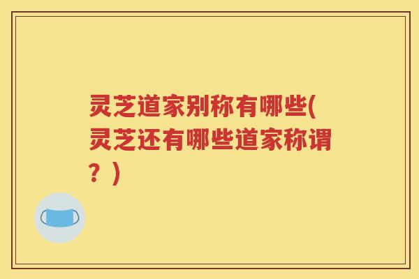 灵芝道家别称有哪些(灵芝还有哪些道家称谓？)