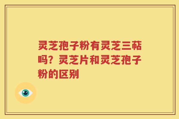 灵芝孢子粉有灵芝三萜吗？灵芝片和灵芝孢子粉的区别