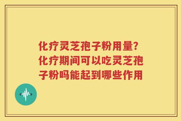 化疗灵芝孢子粉用量？化疗期间可以吃灵芝孢子粉吗能起到哪些作用