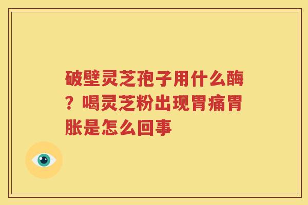 破壁灵芝孢子用什么酶？喝灵芝粉出现胃痛胃胀是怎么回事