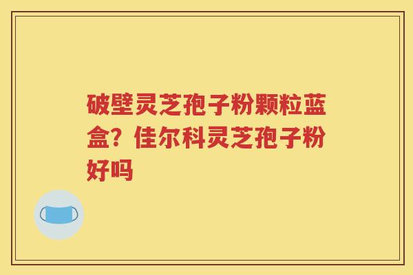破壁灵芝孢子粉颗粒蓝盒？佳尔科灵芝孢子粉好吗
