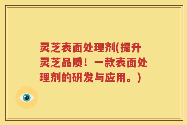 灵芝表面处理剂(提升灵芝品质！一款表面处理剂的研发与应用。)