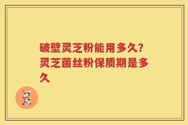 破壁灵芝粉能用多久？灵芝菌丝粉保质期是多久
