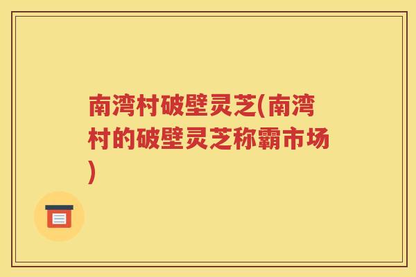南湾村破壁灵芝(南湾村的破壁灵芝称霸市场)