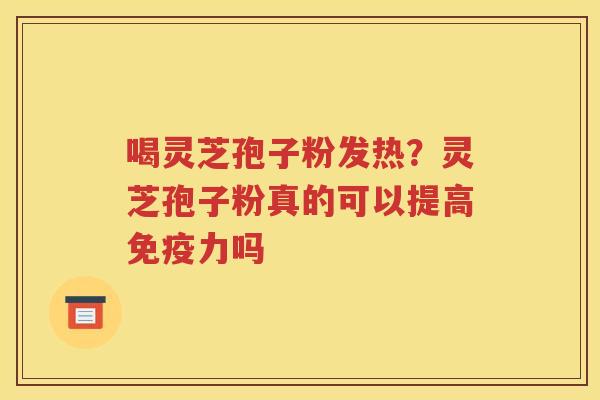 喝灵芝孢子粉发热？灵芝孢子粉真的可以提高免疫力吗