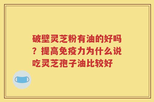 破壁灵芝粉有油的好吗？提高免疫力为什么说吃灵芝孢子油比较好