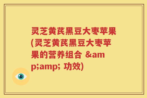 灵芝黄芪黑豆大枣苹果(灵芝黄芪黑豆大枣苹果的营养组合 &amp; 功效)