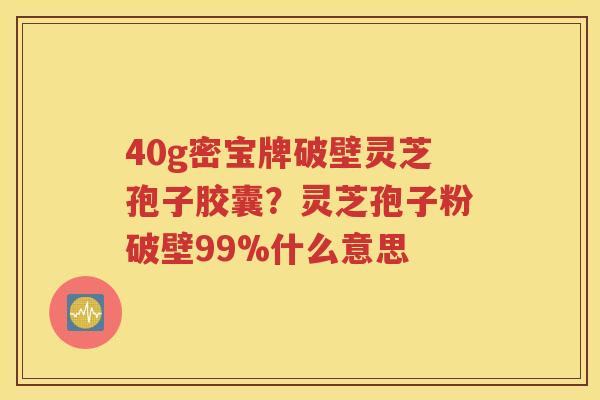 40g密宝牌破壁灵芝孢子胶囊？灵芝孢子粉破壁99%什么意思