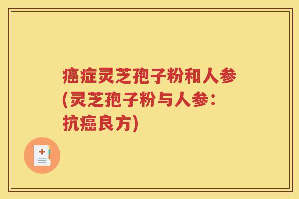 癌症灵芝孢子粉和人参(灵芝孢子粉与人参：抗癌良方)