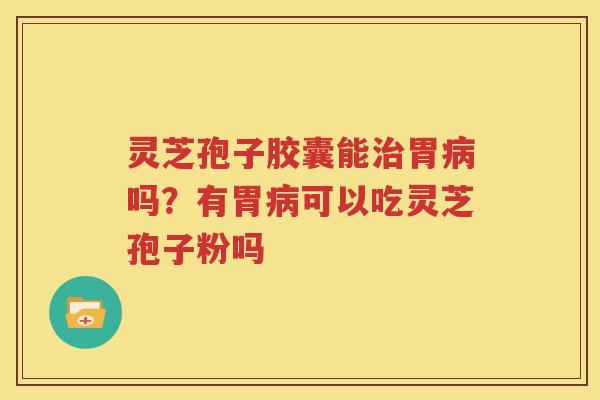 灵芝孢子胶囊能治胃病吗？有胃病可以吃灵芝孢子粉吗