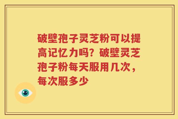 破壁孢子灵芝粉可以提高记忆力吗？破壁灵芝孢子粉每天服用几次，每次服多少