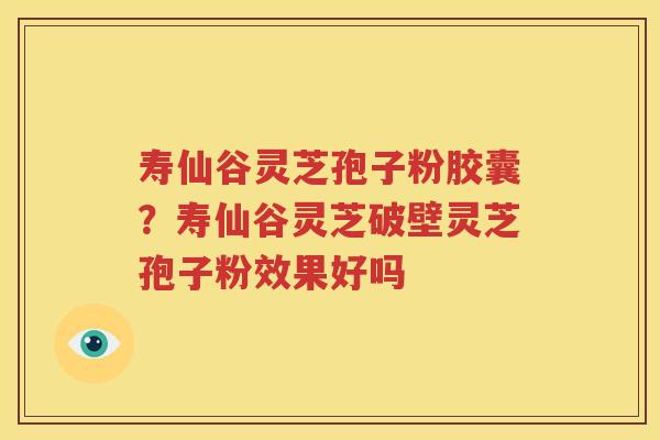 寿仙谷灵芝孢子粉胶囊？寿仙谷灵芝破壁灵芝孢子粉效果好吗