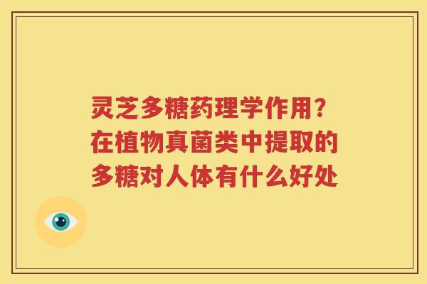 灵芝多糖药理学作用？在植物真菌类中提取的多糖对人体有什么好处