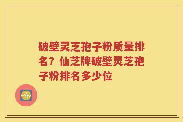 破壁灵芝孢子粉质量排名？仙芝牌破壁灵芝孢子粉排名多少位