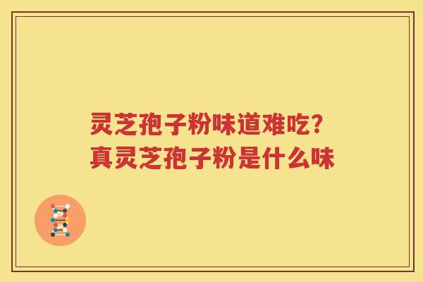 灵芝孢子粉味道难吃？真灵芝孢子粉是什么味