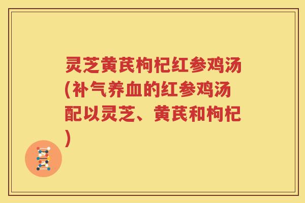 灵芝黄芪枸杞红参鸡汤(补气养血的红参鸡汤配以灵芝、黄芪和枸杞)