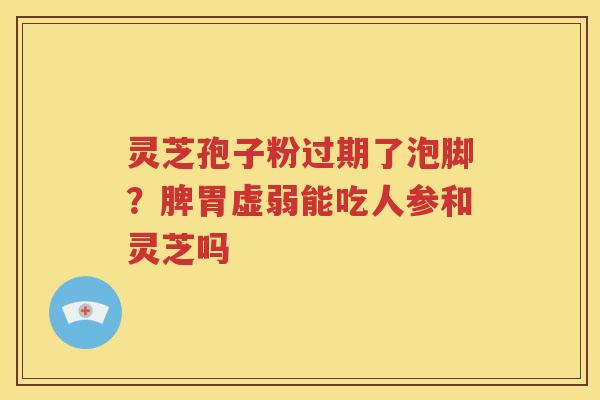 灵芝孢子粉过期了泡脚？脾胃虚弱能吃人参和灵芝吗