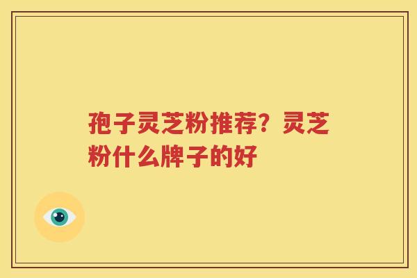 孢子灵芝粉推荐？灵芝粉什么牌子的好