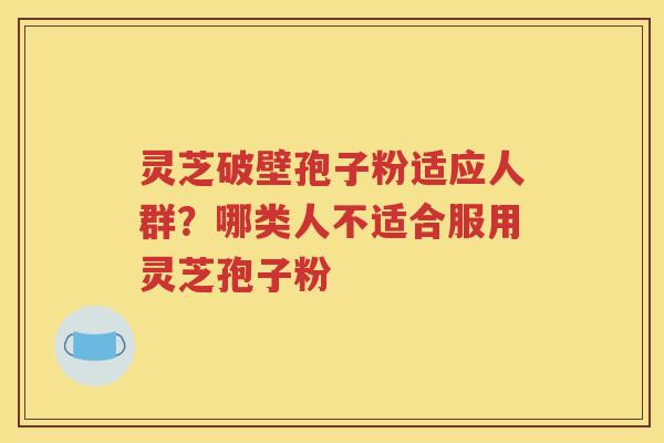 灵芝破壁孢子粉适应人群？哪类人不适合服用灵芝孢子粉