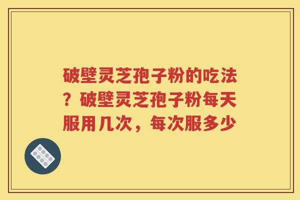 破壁灵芝孢子粉的吃法？破壁灵芝孢子粉每天服用几次，每次服多少