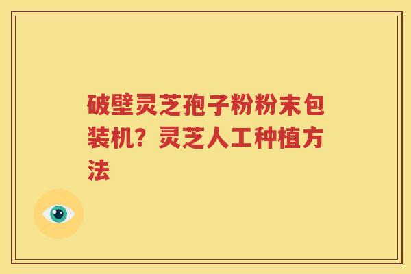 破壁灵芝孢子粉粉末包装机？灵芝人工种植方法