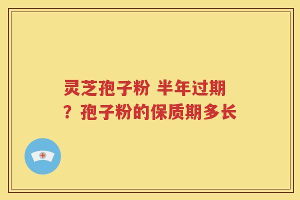 灵芝孢子粉 半年过期？孢子粉的保质期多长