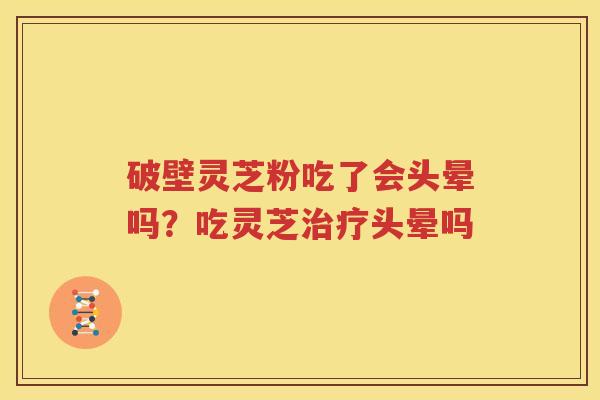 破壁灵芝粉吃了会头晕吗？吃灵芝治疗头晕吗