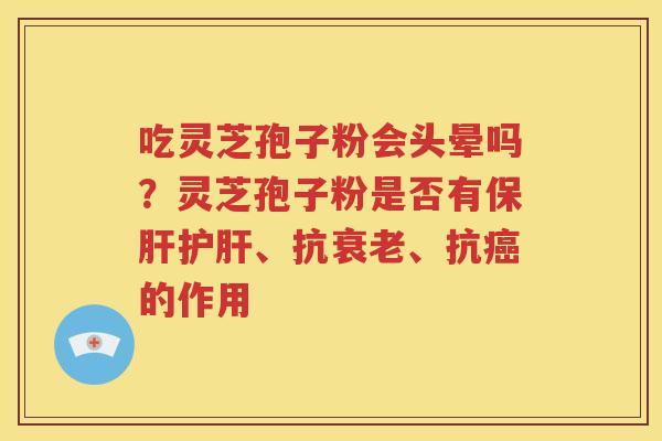 吃灵芝孢子粉会头晕吗？灵芝孢子粉是否有保肝护肝、抗衰老、抗癌的作用