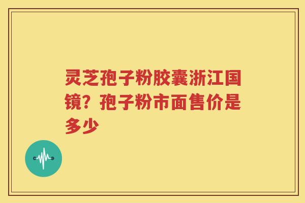 灵芝孢子粉胶囊浙江国镜？孢子粉市面售价是多少
