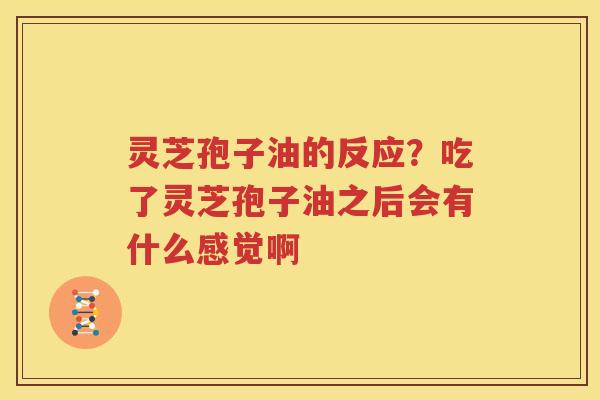 灵芝孢子油的反应？吃了灵芝孢子油之后会有什么感觉啊