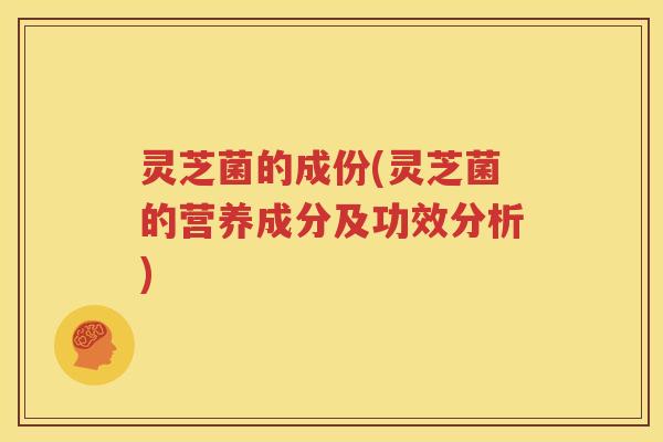 灵芝菌的成份(灵芝菌的营养成分及功效分析)