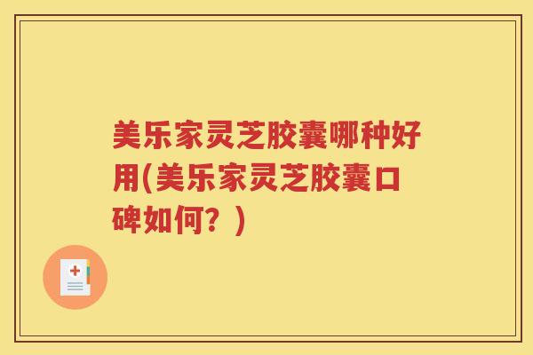 美乐家灵芝胶囊哪种好用(美乐家灵芝胶囊口碑如何？)