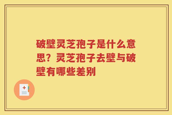 破壁灵芝孢子是什么意思？灵芝孢子去壁与破壁有哪些差别